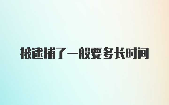 被逮捕了一般要多长时间