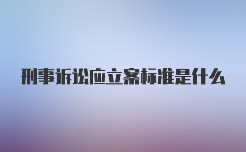 刑事诉讼应立案标准是什么