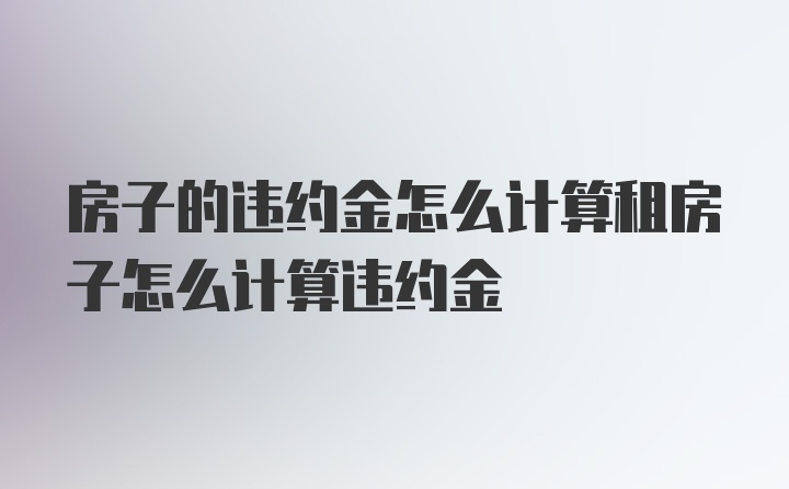 房子的违约金怎么计算租房子怎么计算违约金