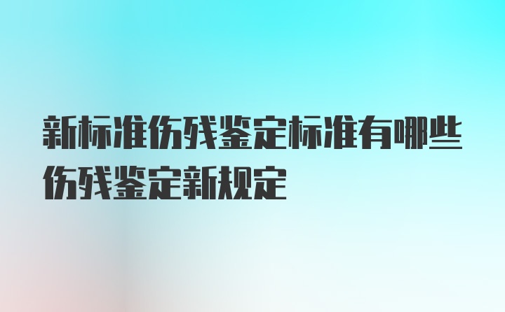 新标准伤残鉴定标准有哪些伤残鉴定新规定