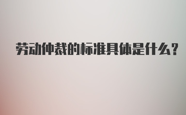 劳动仲裁的标准具体是什么？