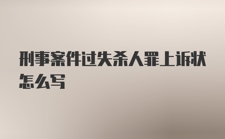 刑事案件过失杀人罪上诉状怎么写