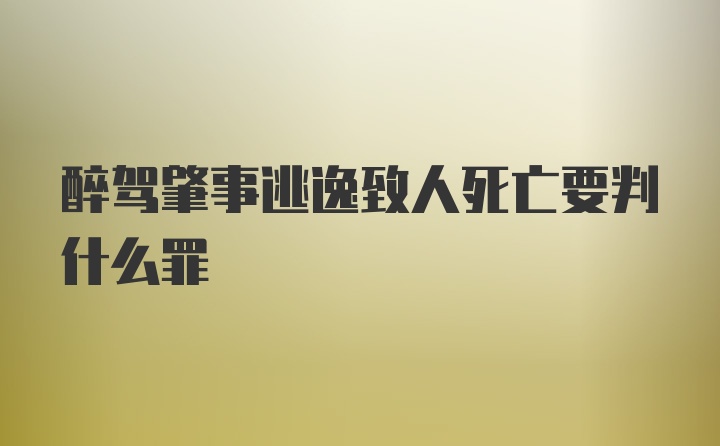 醉驾肇事逃逸致人死亡要判什么罪