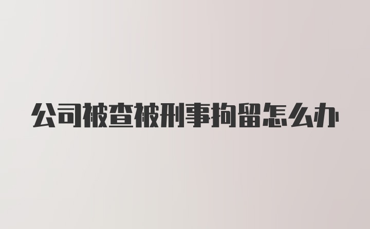 公司被查被刑事拘留怎么办