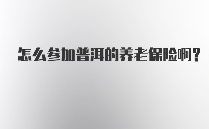 怎么参加普洱的养老保险啊？