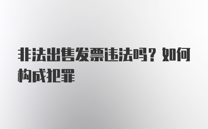 非法出售发票违法吗？如何构成犯罪