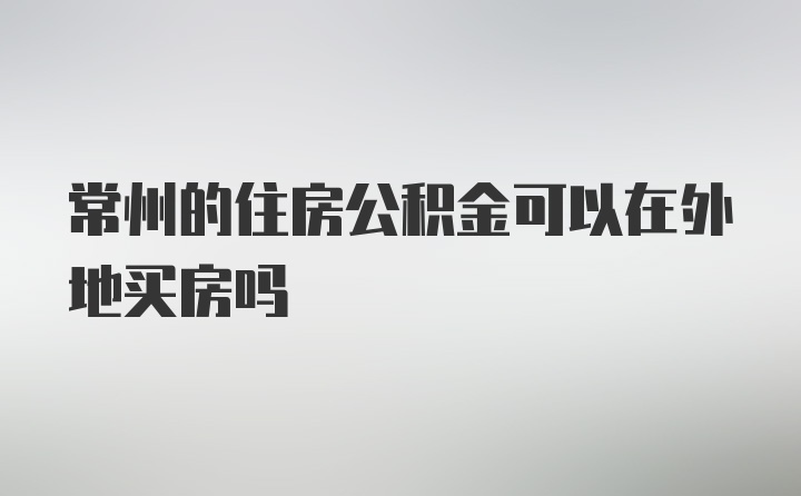 常州的住房公积金可以在外地买房吗