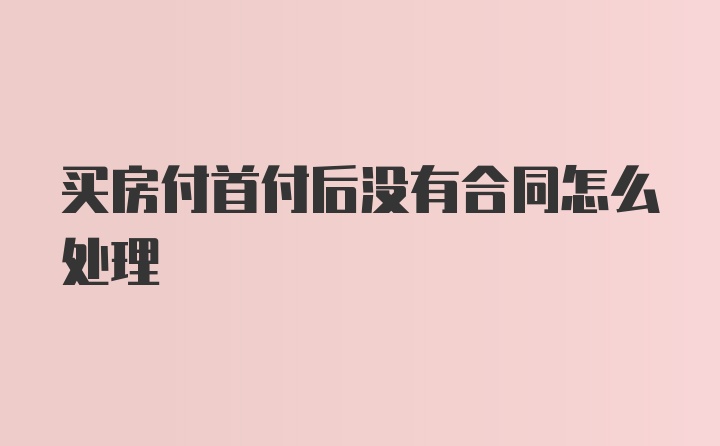 买房付首付后没有合同怎么处理