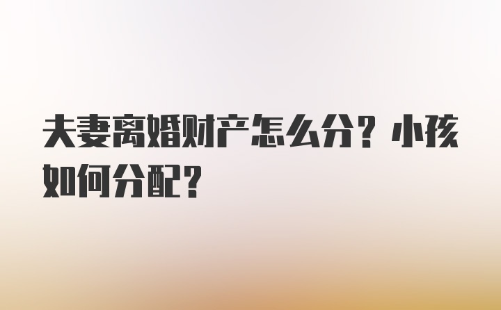 夫妻离婚财产怎么分？小孩如何分配？