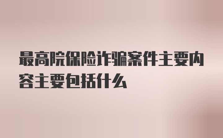 最高院保险诈骗案件主要内容主要包括什么