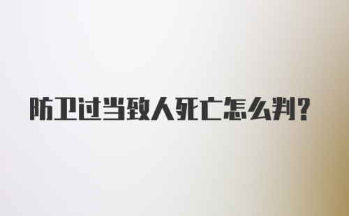 防卫过当致人死亡怎么判？