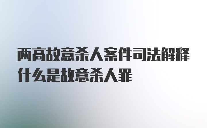 两高故意杀人案件司法解释什么是故意杀人罪