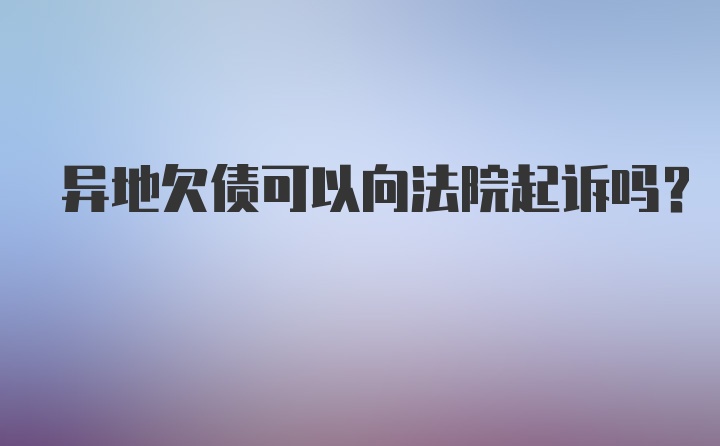 异地欠债可以向法院起诉吗？