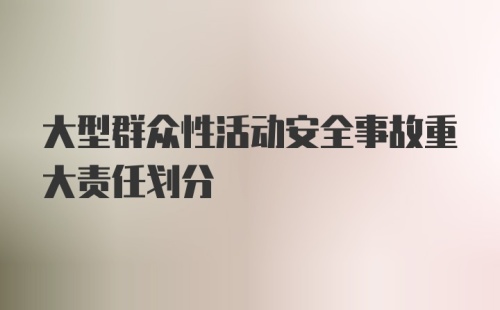 大型群众性活动安全事故重大责任划分