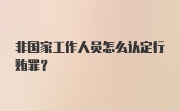 非国家工作人员怎么认定行贿罪？