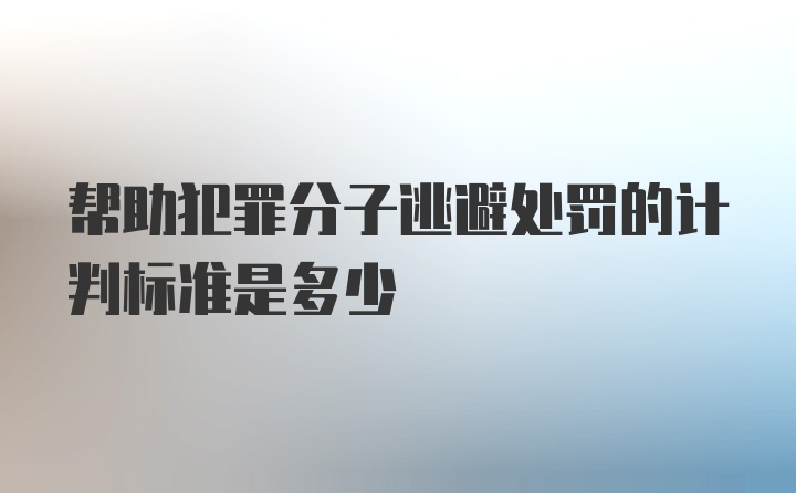 帮助犯罪分子逃避处罚的计判标准是多少