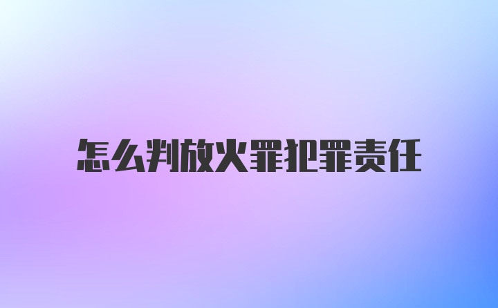 怎么判放火罪犯罪责任