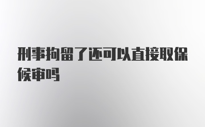 刑事拘留了还可以直接取保候审吗