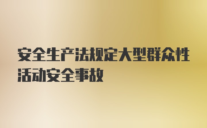 安全生产法规定大型群众性活动安全事故