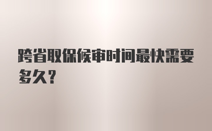 跨省取保候审时间最快需要多久？