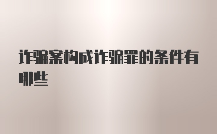 诈骗案构成诈骗罪的条件有哪些