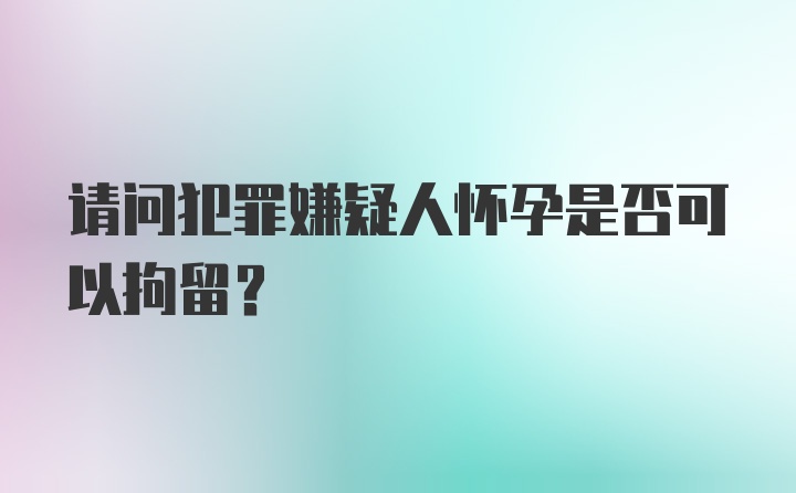 请问犯罪嫌疑人怀孕是否可以拘留？