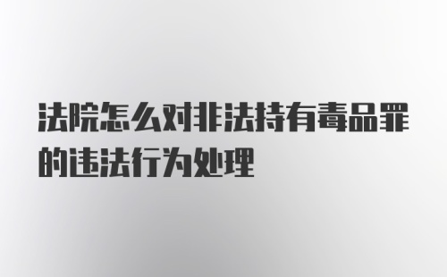 法院怎么对非法持有毒品罪的违法行为处理