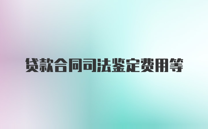 贷款合同司法鉴定费用等