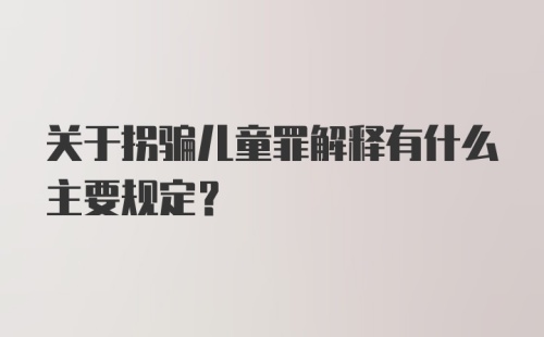 关于拐骗儿童罪解释有什么主要规定？