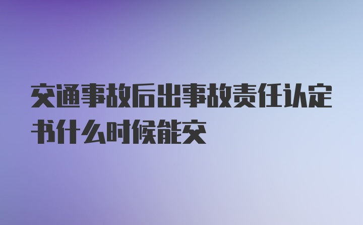 交通事故后出事故责任认定书什么时候能交