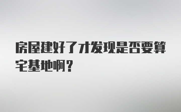 房屋建好了才发现是否要算宅基地啊？