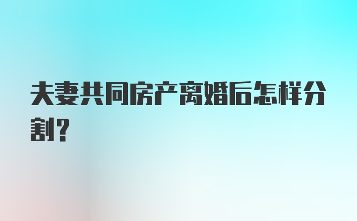 夫妻共同房产离婚后怎样分割？