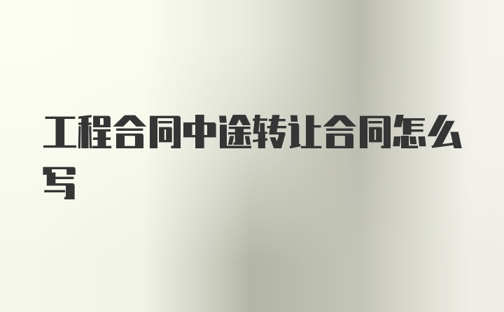 工程合同中途转让合同怎么写