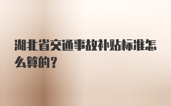 湖北省交通事故补贴标准怎么算的？