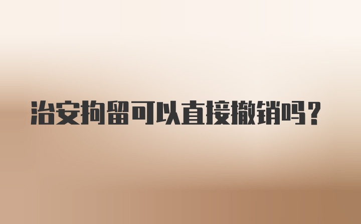 治安拘留可以直接撤销吗?