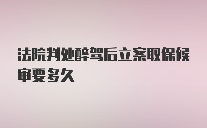 法院判处醉驾后立案取保候审要多久