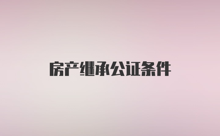 房产继承公证条件