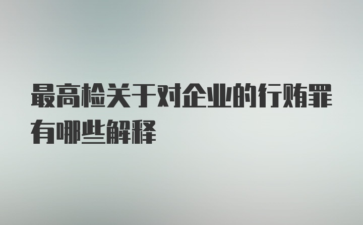 最高检关于对企业的行贿罪有哪些解释