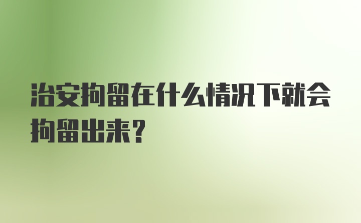 治安拘留在什么情况下就会拘留出来？