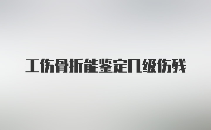 工伤骨折能鉴定几级伤残