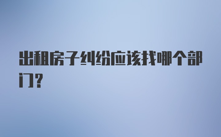 出租房子纠纷应该找哪个部门?