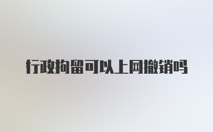 行政拘留可以上网撤销吗