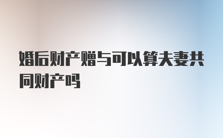 婚后财产赠与可以算夫妻共同财产吗