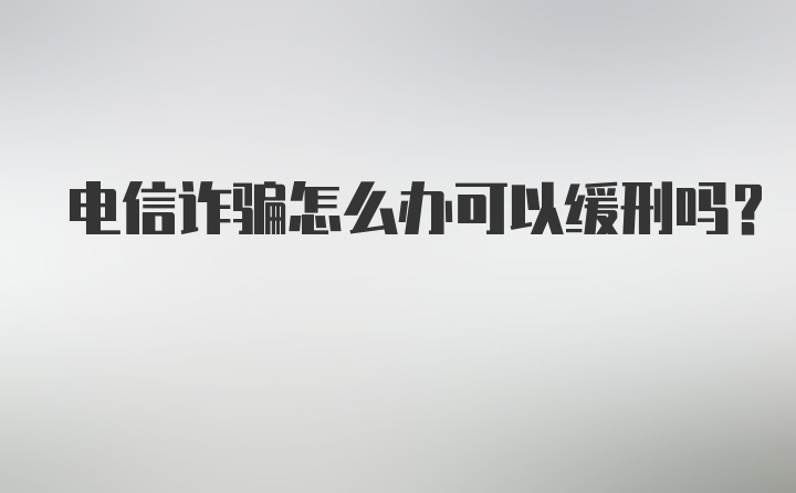 电信诈骗怎么办可以缓刑吗？