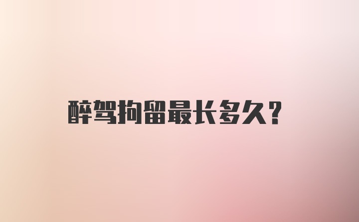 醉驾拘留最长多久？