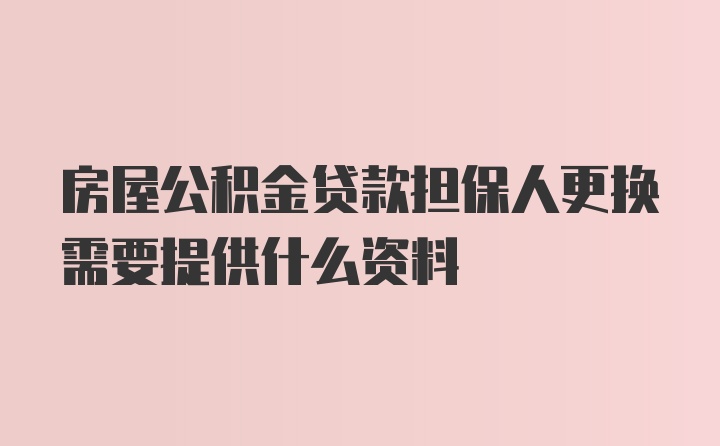 房屋公积金贷款担保人更换需要提供什么资料