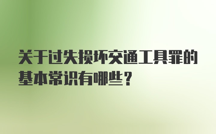 关于过失损坏交通工具罪的基本常识有哪些？