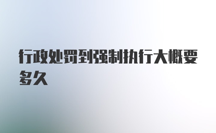 行政处罚到强制执行大概要多久