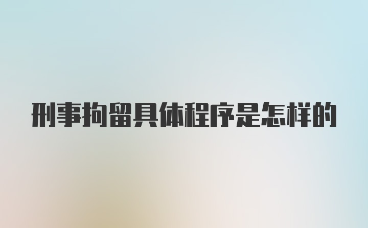 刑事拘留具体程序是怎样的