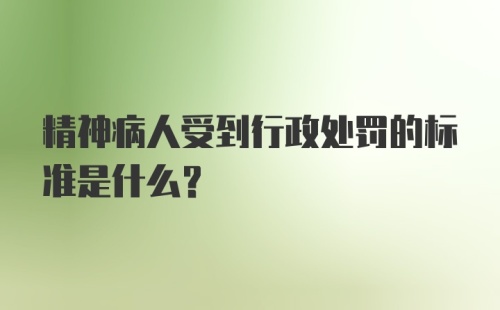 精神病人受到行政处罚的标准是什么?